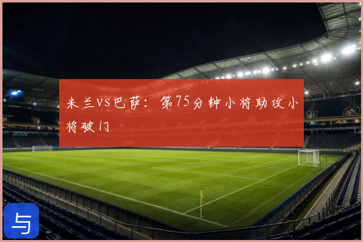 米兰vs巴萨：第75分钟小将助攻小将破门