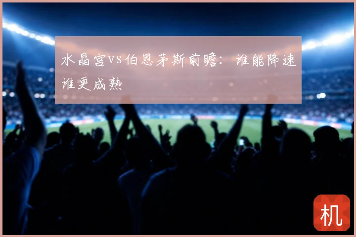 水晶宫vs伯恩茅斯前瞻：谁能降速谁更成熟