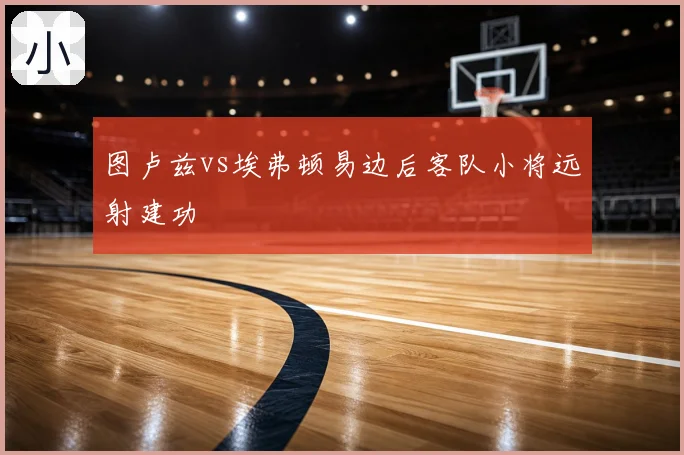 图卢兹vs埃弗顿易边后客队小将远射建功