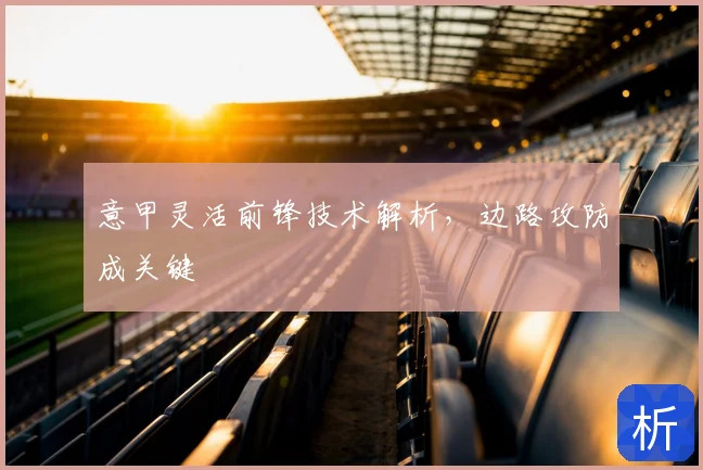 意甲灵活前锋技术解析，边路攻防成关键