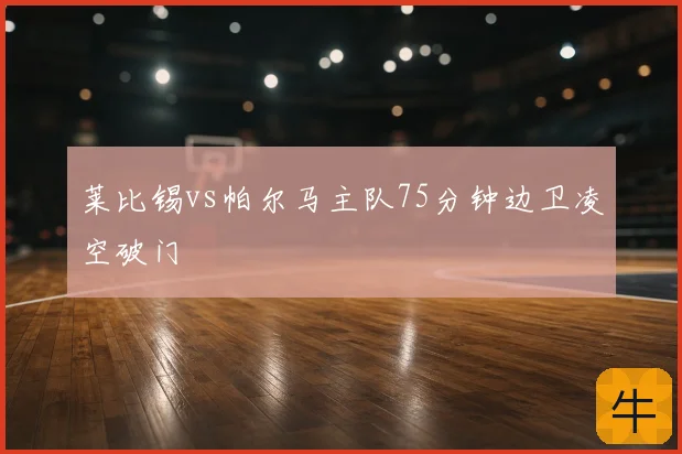 莱比锡vs帕尔马主队75分钟边卫凌空破门